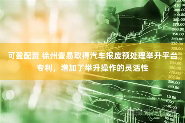 可盈配资 徐州壹易取得汽车报废预处理举升平台专利，增加了举升操作的灵活性