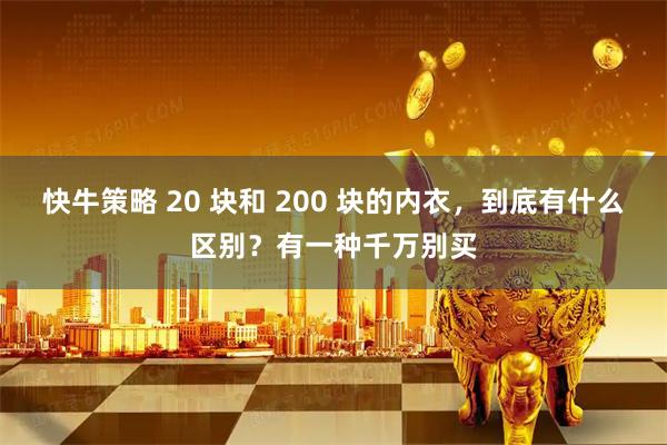 快牛策略 20 块和 200 块的内衣，到底有什么区别？有一种千万别买