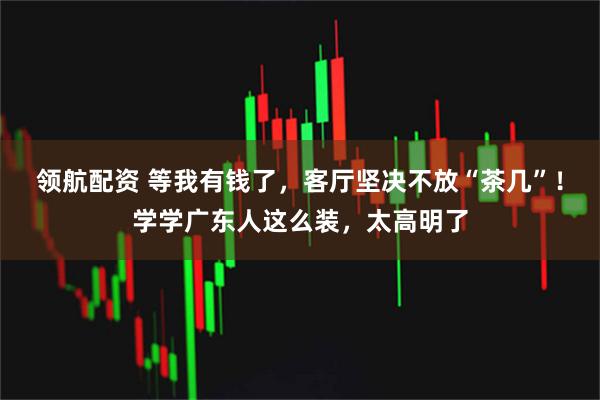 领航配资 等我有钱了，客厅坚决不放“茶几”！学学广东人这么装，太高明了