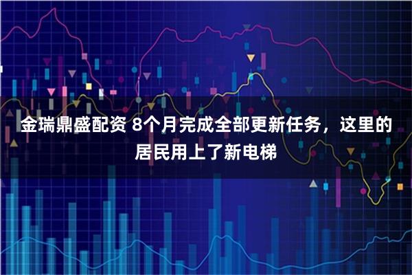 金瑞鼎盛配资 8个月完成全部更新任务，这里的居民用上了新电梯