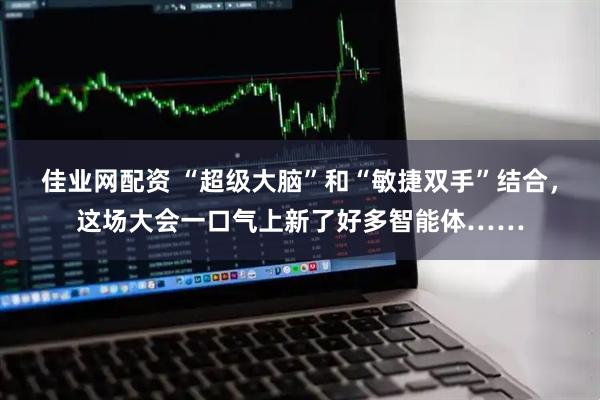 佳业网配资 “超级大脑”和“敏捷双手”结合，这场大会一口气上新了好多智能体……