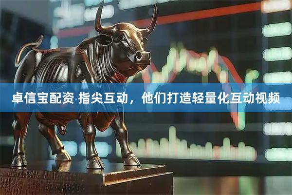 卓信宝配资 指尖互动，他们打造轻量化互动视频