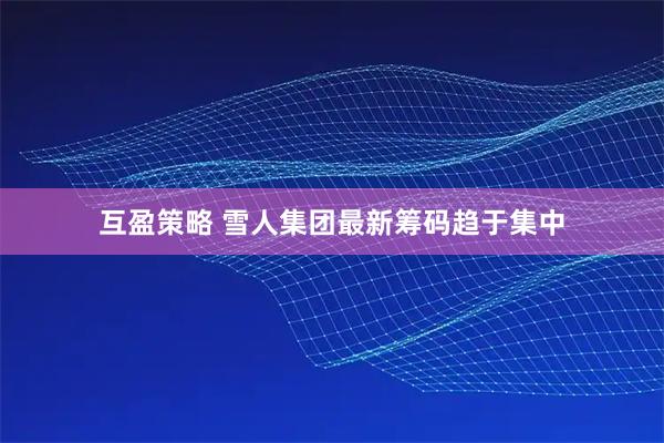 互盈策略 雪人集团最新筹码趋于集中