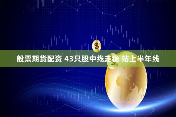 般票期货配资 43只股中线走稳 站上半年线