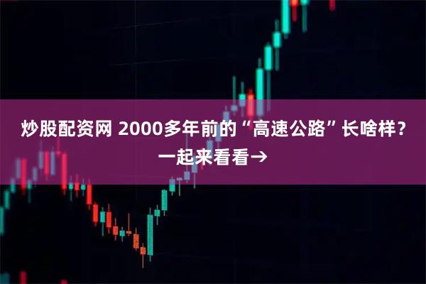 炒股配资网 2000多年前的“高速公路”长啥样？一起来看看→