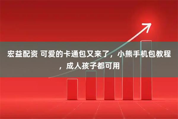 宏益配资 可爱的卡通包又来了，小熊手机包教程，成人孩子都可用