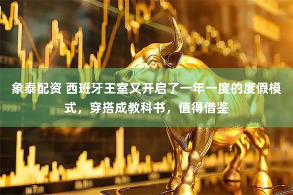 象泰配资 西班牙王室又开启了一年一度的度假模式，穿搭成教科书，值得借鉴