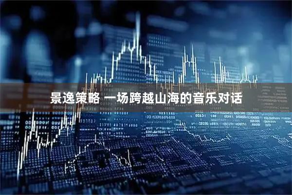 景逸策略 一场跨越山海的音乐对话