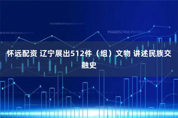 怀远配资 辽宁展出512件（组）文物 讲述民族交融史