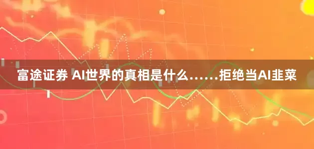 富途证券 AI世界的真相是什么……拒绝当AI韭菜
