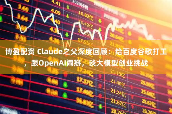 博盈配资 Claude之父深度回顾：给百度谷歌打工，跟OpenAI闹掰，谈大模型创业挑战