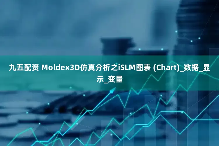 九五配资 Moldex3D仿真分析之iSLM图表 (Chart)_数据_显示_变量
