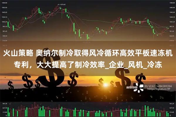 火山策略 奥纳尔制冷取得风冷循环高效平板速冻机专利，大大提高了制冷效率_企业_风机_冷冻