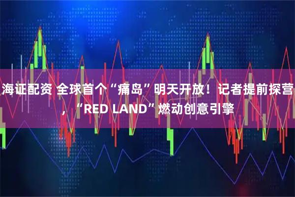 海证配资 全球首个“痛岛”明天开放！记者提前探营，“RED LAND”燃动创意引擎
