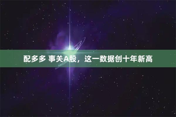 配多多 事关A股，这一数据创十年新高
