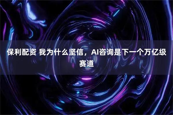 保利配资 我为什么坚信，AI咨询是下一个万亿级赛道