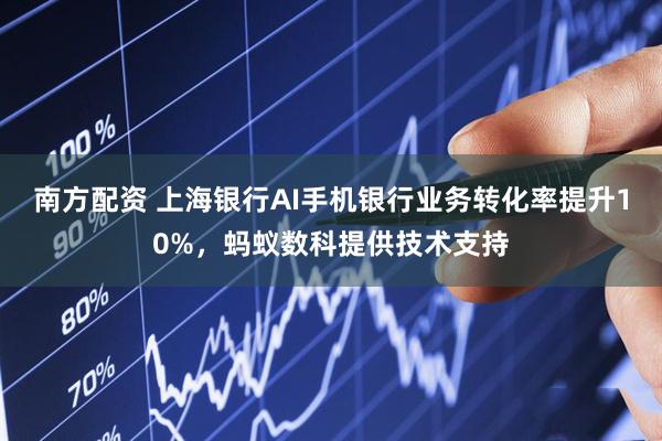 南方配资 上海银行AI手机银行业务转化率提升10%，蚂蚁数科提供技术支持