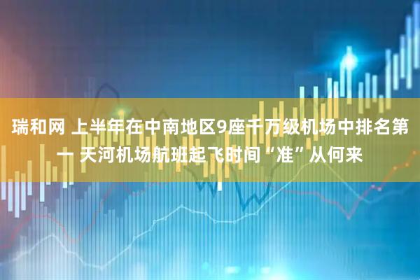 瑞和网 上半年在中南地区9座千万级机场中排名第一 天河机场航班起飞时间“准”从何来