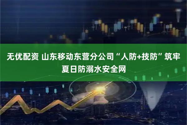 无优配资 山东移动东营分公司“人防+技防”筑牢夏日防溺水安全网