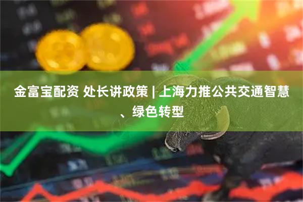 金富宝配资 处长讲政策 | 上海力推公共交通智慧、绿色转型