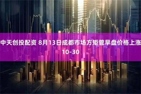 中天创投配资 8月13日成都市场方矩管早盘价格上涨10-30