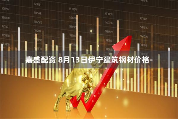 嘉盛配资 8月13日伊宁建筑钢材价格-