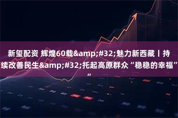 新玺配资 辉煌60载 魅力新西藏丨持续改善民生 托起高原群众“稳稳的幸福”