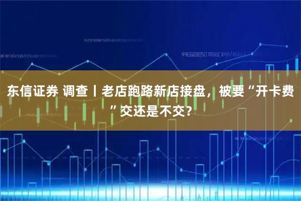 东信证券 调查丨老店跑路新店接盘，被要“开卡费”交还是不交？