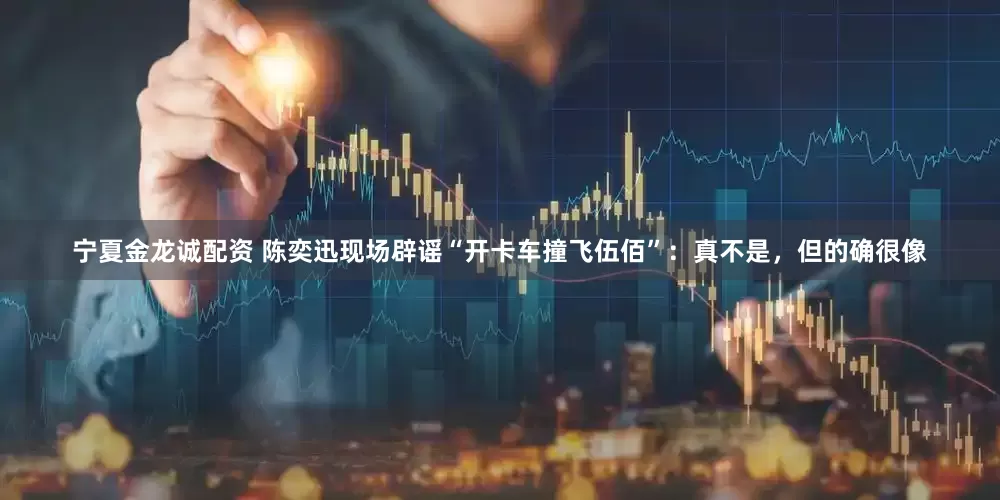 宁夏金龙诚配资 陈奕迅现场辟谣“开卡车撞飞伍佰”：真不是，但的确很像