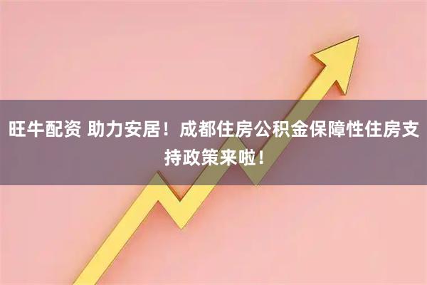 旺牛配资 助力安居！成都住房公积金保障性住房支持政策来啦！