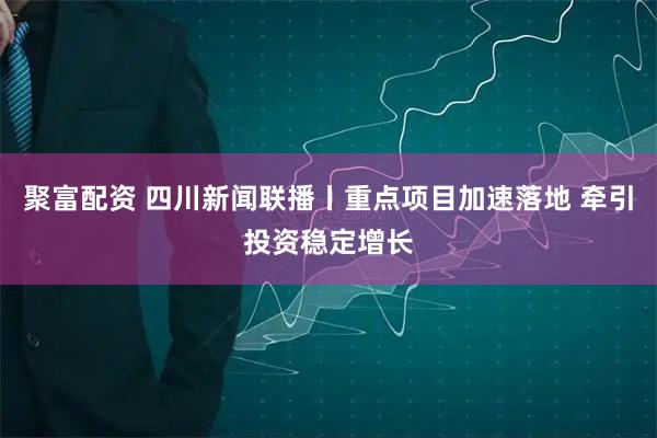 聚富配资 四川新闻联播丨重点项目加速落地 牵引投资稳定增长