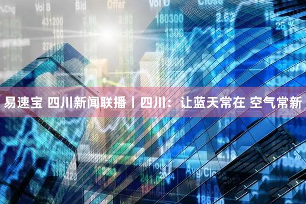 易速宝 四川新闻联播丨四川：让蓝天常在 空气常新