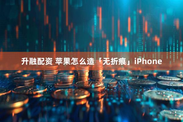 升融配资 苹果怎么造「无折痕」iPhone