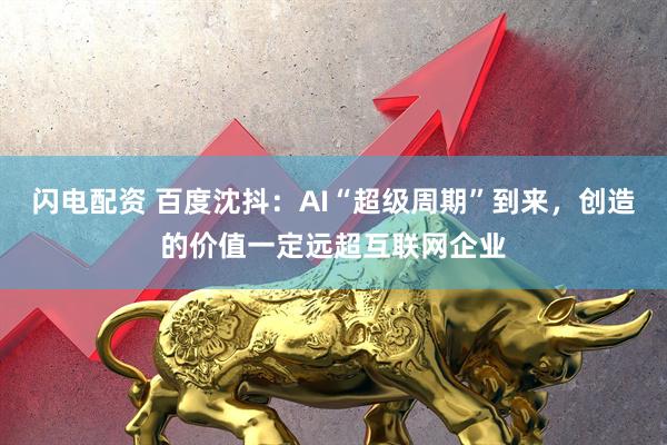 闪电配资 百度沈抖：AI“超级周期”到来，创造的价值一定远超互联网企业