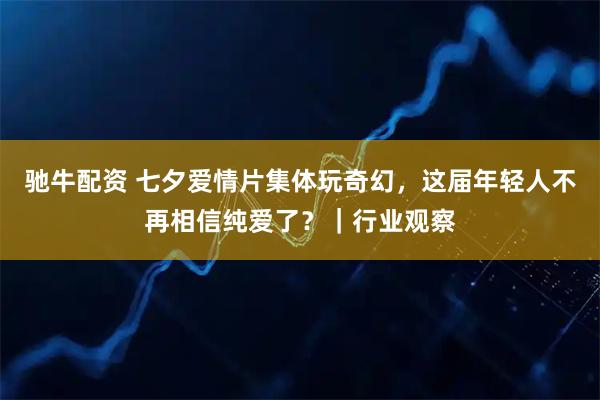 驰牛配资 七夕爱情片集体玩奇幻，这届年轻人不再相信纯爱了？｜行业观察