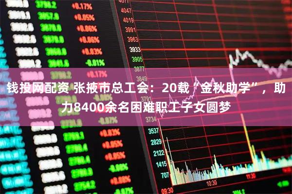 钱投网配资 张掖市总工会：20载“金秋助学”，助力8400余名困难职工子女圆梦