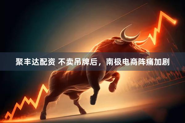聚丰达配资 不卖吊牌后，南极电商阵痛加剧