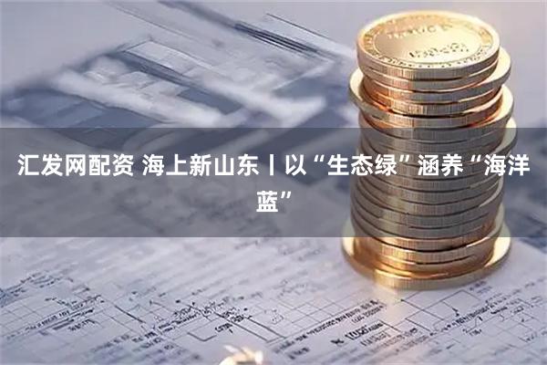 汇发网配资 海上新山东丨以“生态绿”涵养“海洋蓝”