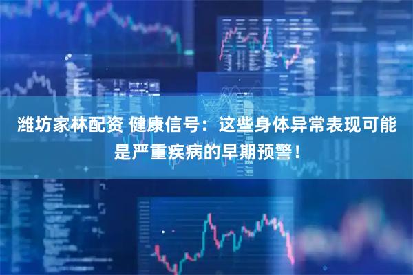 潍坊家林配资 健康信号：这些身体异常表现可能是严重疾病的早期预警！