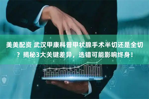 美美配资 武汉甲康科普甲状腺手术半切还是全切？揭秘3大关键差异，选错可能影响终身！