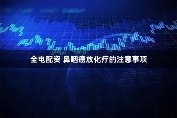 全电配资 鼻咽癌放化疗的注意事项