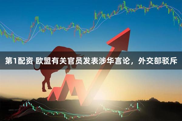 第1配资 欧盟有关官员发表涉华言论，外交部驳斥