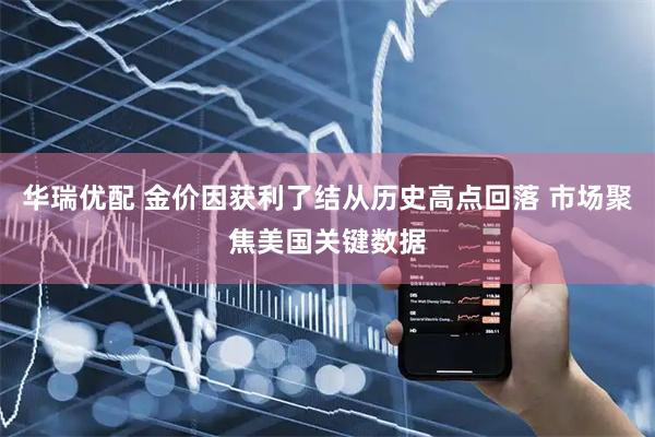 华瑞优配 金价因获利了结从历史高点回落 市场聚焦美国关键数据