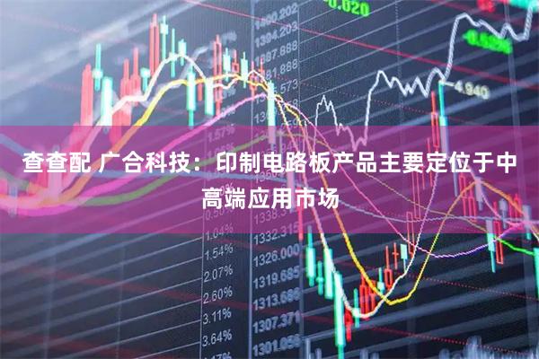 查查配 广合科技：印制电路板产品主要定位于中高端应用市场