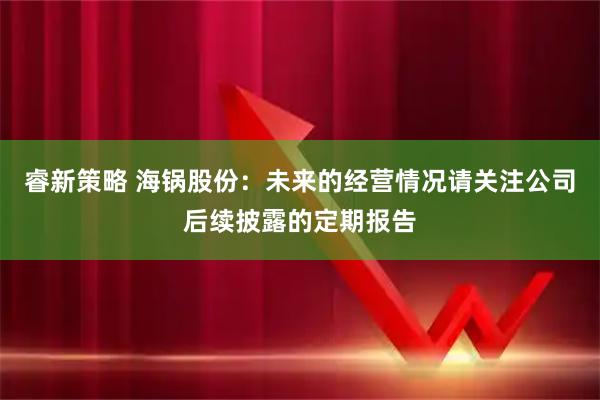睿新策略 海锅股份：未来的经营情况请关注公司后续披露的定期报告