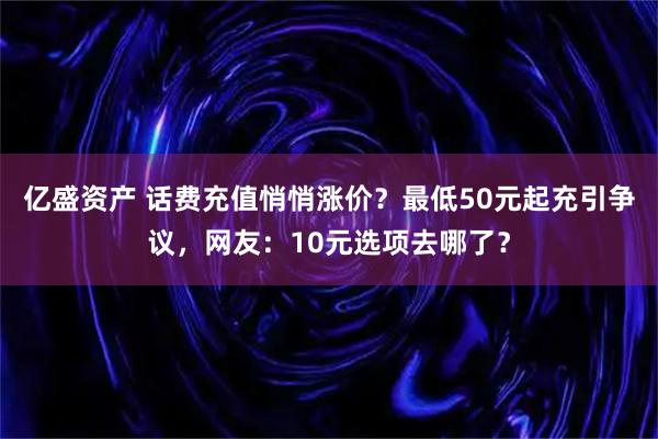 亿盛资产 话费充值悄悄涨价？最低50元起充引争议，网友：10元选项去哪了？