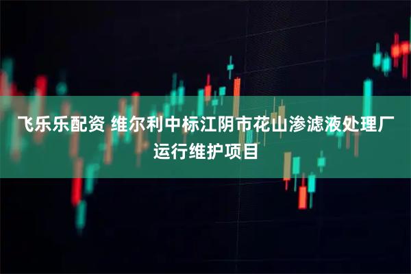 飞乐乐配资 维尔利中标江阴市花山渗滤液处理厂运行维护项目