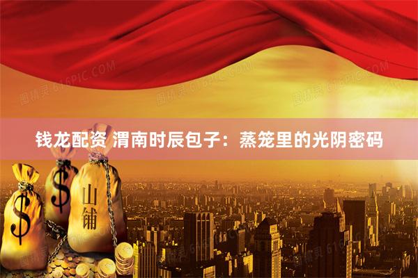 钱龙配资 渭南时辰包子：蒸笼里的光阴密码