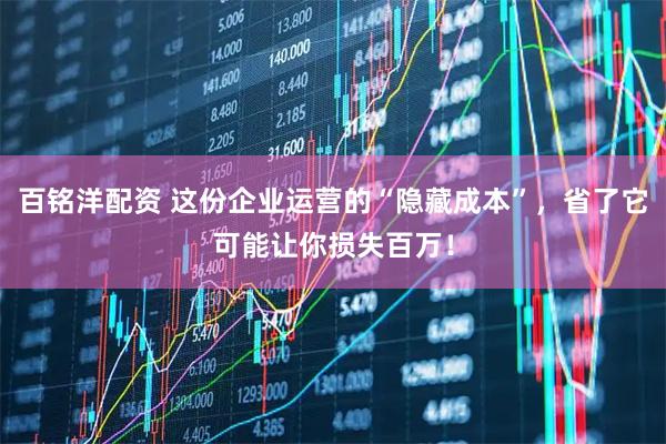 百铭洋配资 这份企业运营的“隐藏成本”，省了它可能让你损失百万！