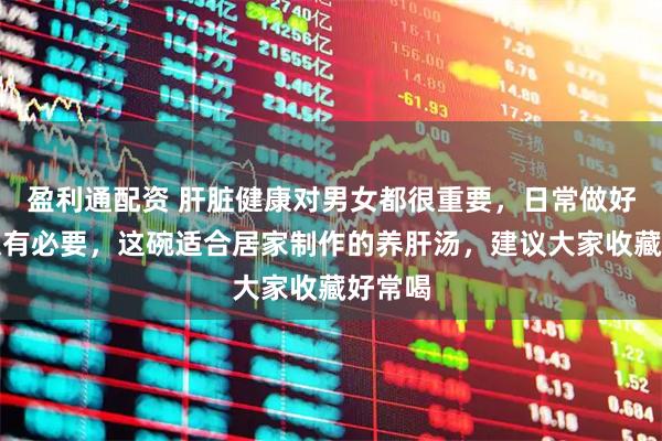 盈利通配资 肝脏健康对男女都很重要，日常做好养护很有必要，这碗适合居家制作的养肝汤，建议大家收藏好常喝